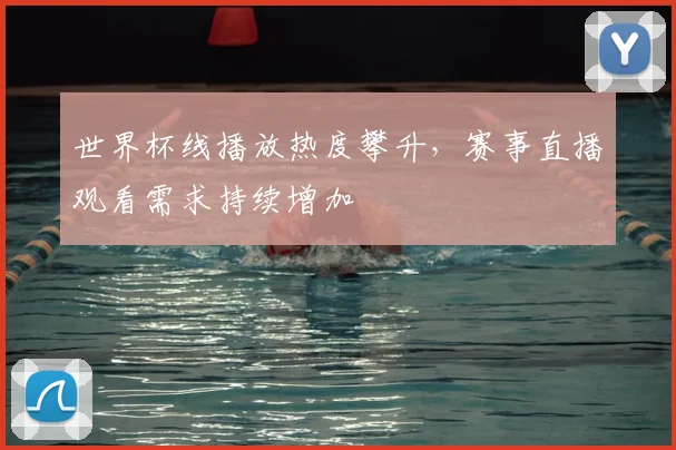 世界杯线播放热度攀升,赛事直播观看需求持续增加