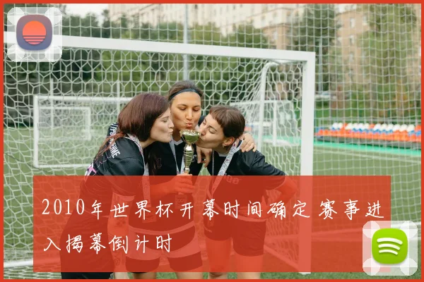 2010年世界杯开幕时间确定 赛事进入揭幕倒计时