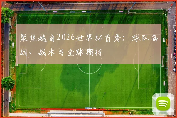 聚焦越南2026世界杯首秀:球队备战、战术与全球期待