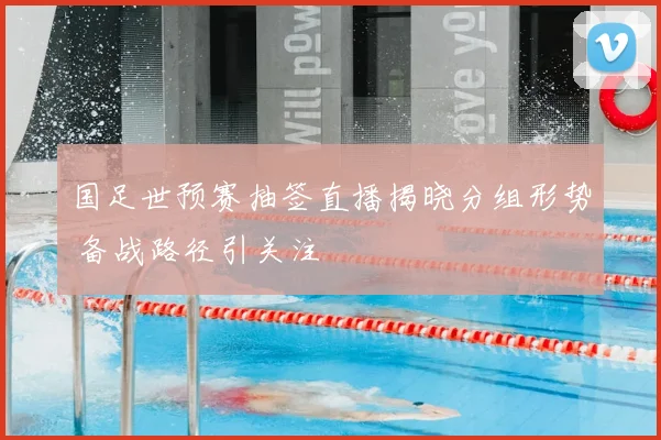 国足世预赛抽签直播揭晓分组形势 备战路径引关注