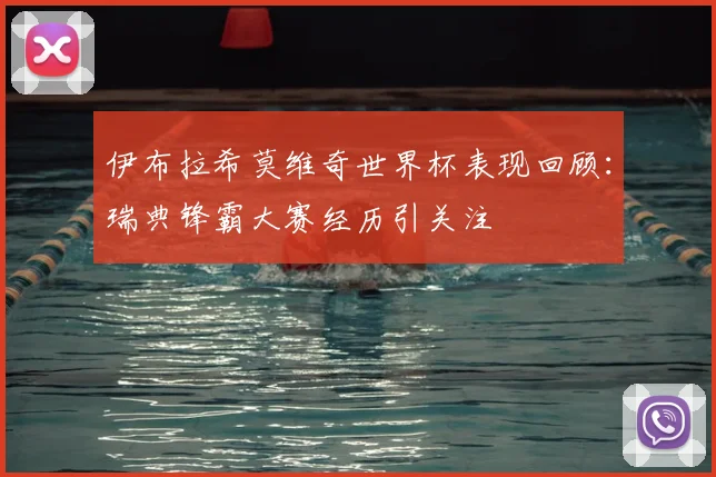 伊布拉希莫维奇世界杯表现回顾:瑞典锋霸大赛经历引关注