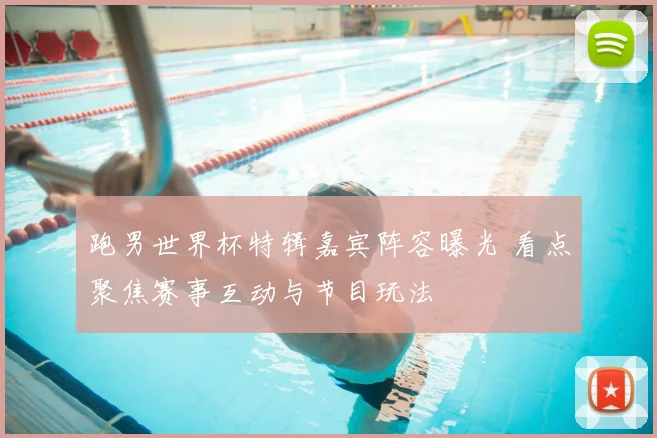 跑男世界杯特辑嘉宾阵容曝光 看点聚焦赛事互动与节目玩法