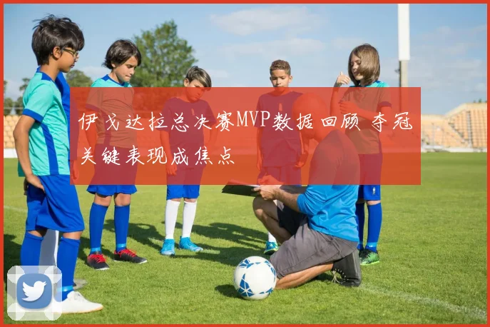 伊戈达拉总决赛MVP数据回顾 夺冠关键表现成焦点