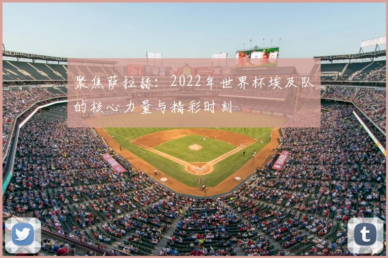 聚焦萨拉赫:2022年世界杯埃及队的核心力量与精彩时刻