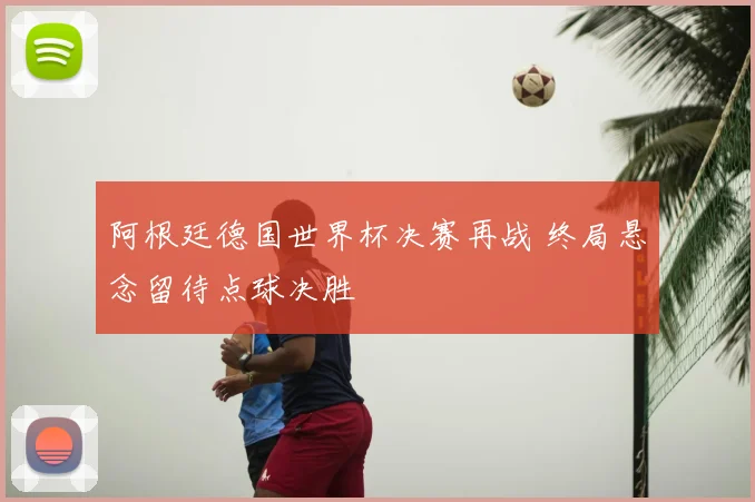 阿根廷德国世界杯决赛再战 终局悬念留待点球决胜