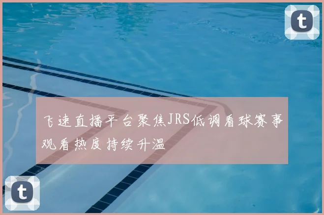 飞速直播平台聚焦JRS低调看球赛事观看热度持续升温