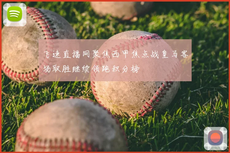 飞速直播网聚焦西甲焦点战皇马客场取胜继续领跑积分榜