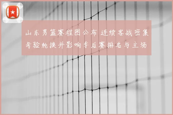 山东男篮赛程图公布 连续客战密集考验轮换并影响季后赛排名与主场看点