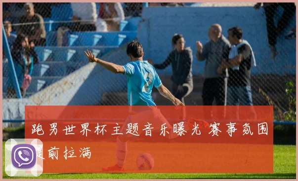 跑男世界杯主题音乐曝光 赛事氛围提前拉满