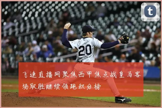 飞速直播网聚焦西甲焦点战皇马客场取胜继续领跑积分榜