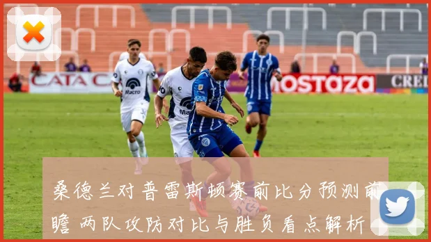 桑德兰对普雷斯顿赛前比分预测前瞻 两队攻防对比与胜负看点解析