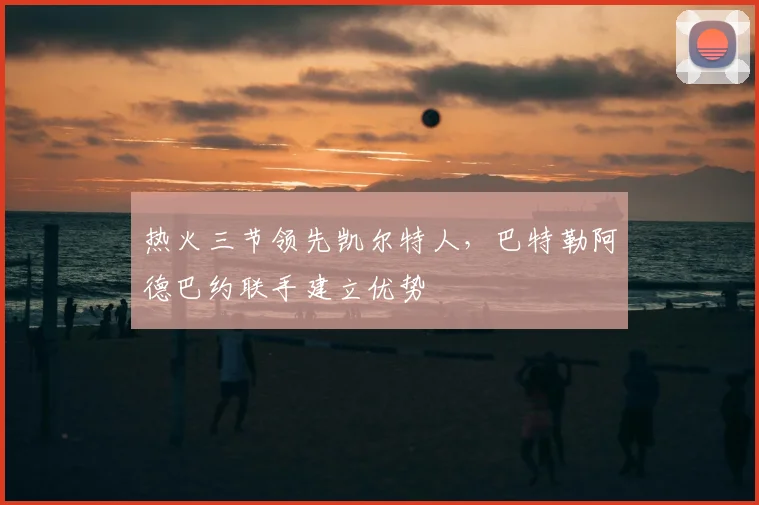 热火三节领先凯尔特人，巴特勒阿德巴约联手建立优势
