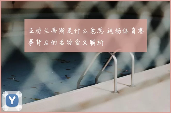 亚特兰蒂斯是什么意思 这场体育赛事背后的名称含义解析