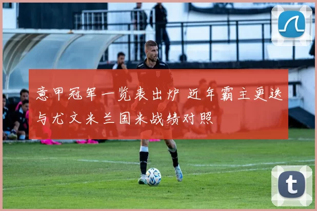 意甲冠军一览表出炉 近年霸主更迭与尤文米兰国米战绩对照