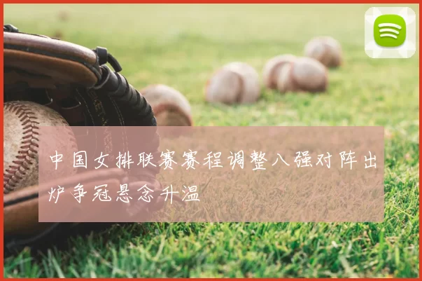 中国女排联赛赛程调整八强对阵出炉争冠悬念升温