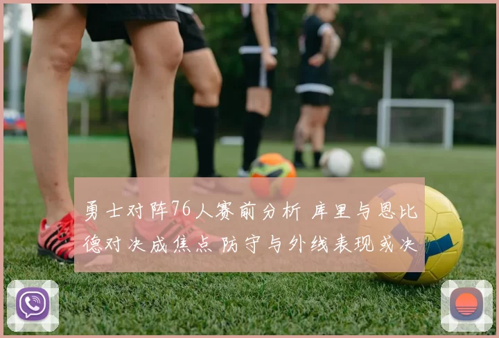 勇士对阵76人赛前分析 库里与恩比德对决成焦点 防守与外线表现或决定胜负