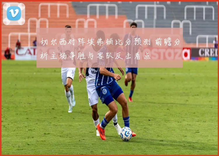 切尔西对阵埃弗顿比分预测 前瞻分析主场争胜与客队反击看点