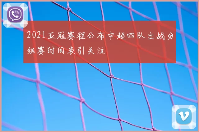 2021亚冠赛程公布中超四队出战分组赛时间表引关注