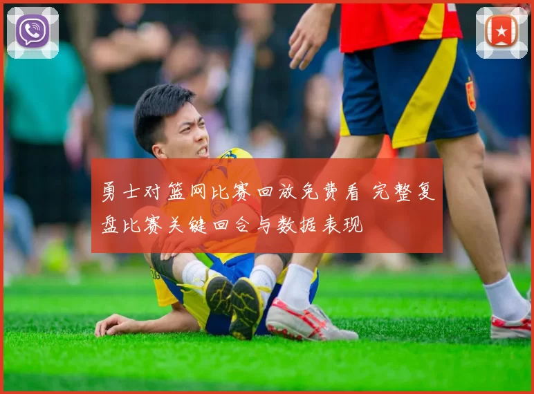 勇士对篮网比赛回放免费看 完整复盘比赛关键回合与数据表现