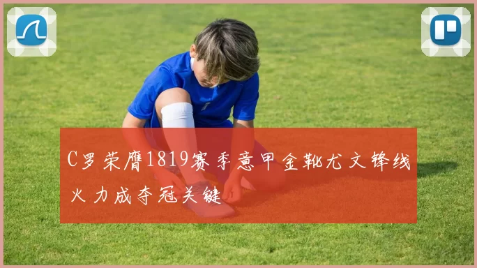 C罗荣膺1819赛季意甲金靴尤文锋线火力成夺冠关键
