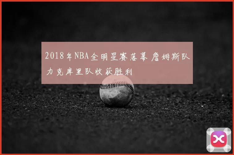 2018年NBA全明星赛落幕 詹姆斯队力克库里队收获胜利