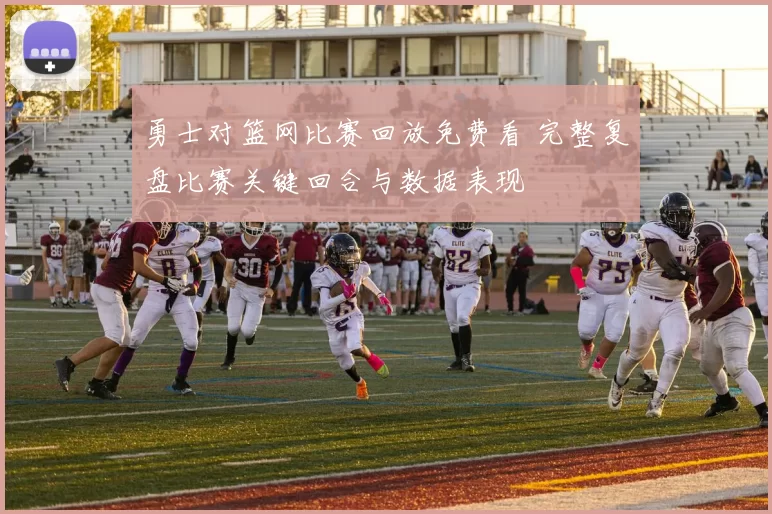 勇士对篮网比赛回放免费看 完整复盘比赛关键回合与数据表现