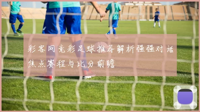 彩客网竞彩足球推荐解析强强对话焦点赛程与比分前瞻