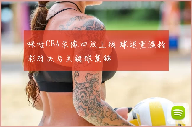 咪咕CBA录像回放上线 球迷重温精彩对决与关键球集锦