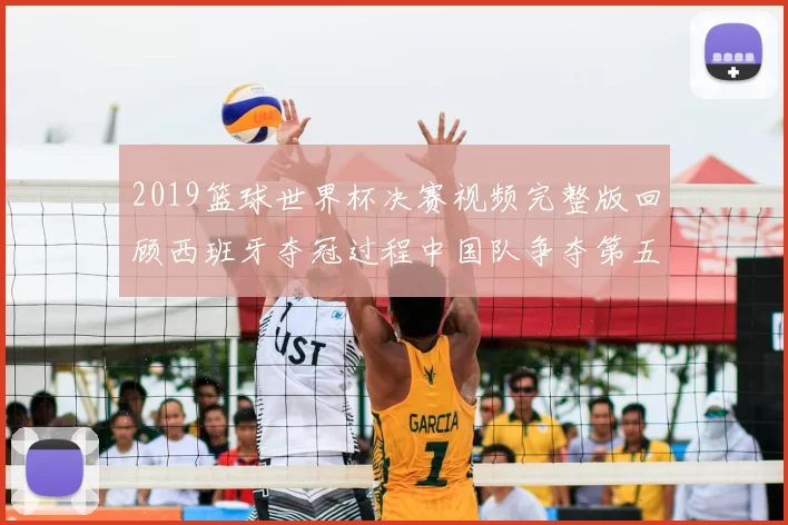 2019篮球世界杯决赛视频完整版回顾西班牙夺冠过程中国队争夺第五名看点