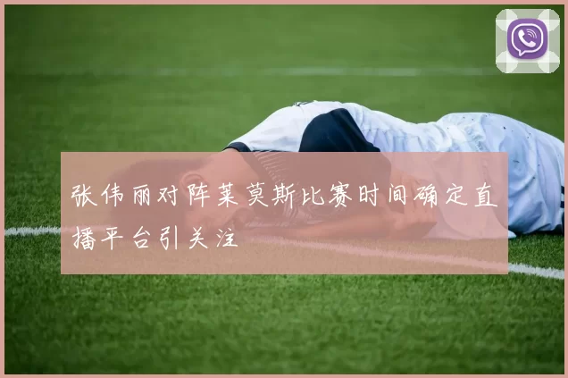 张伟丽对阵莱莫斯比赛时间确定直播平台引关注