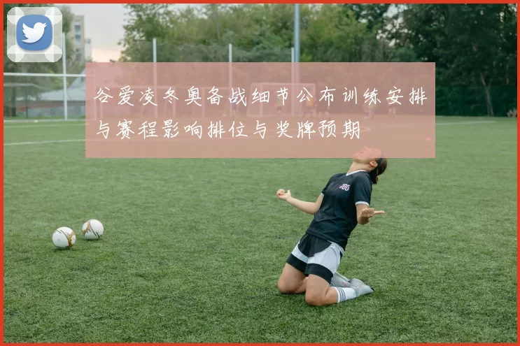 谷爱凌冬奥备战细节公布训练安排与赛程影响排位与奖牌预期