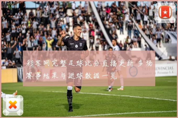 彩客网完整足球比分直播更新 多场赛事结果与进球数据一览