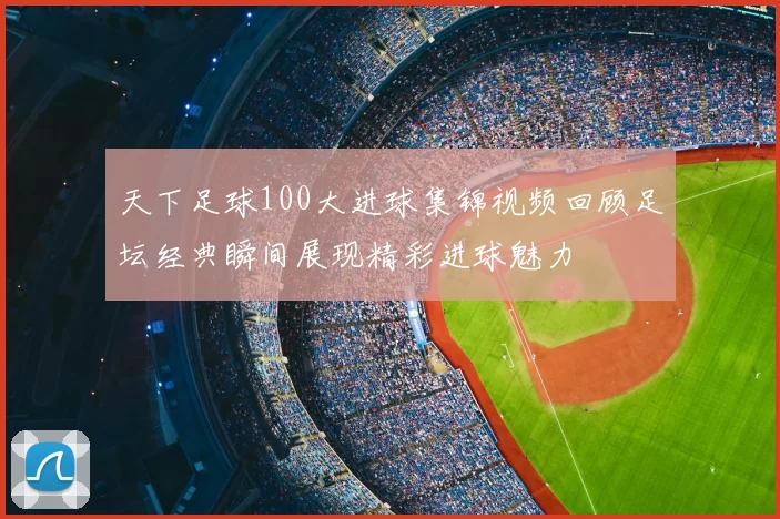 天下足球100大进球集锦视频回顾足坛经典瞬间展现精彩进球魅力