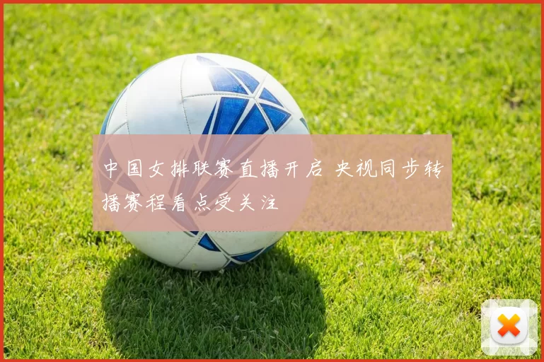 中国女排联赛直播开启 央视同步转播赛程看点受关注