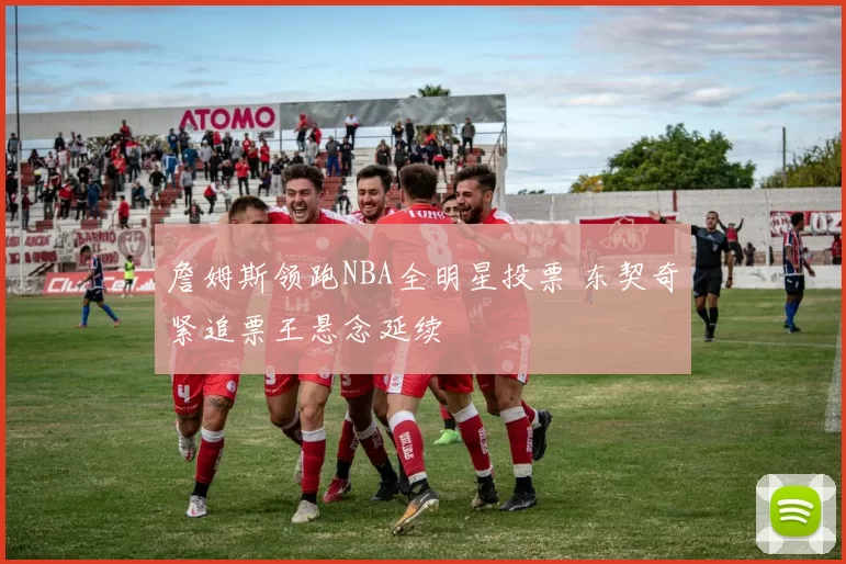 詹姆斯领跑NBA全明星投票 东契奇紧追票王悬念延续