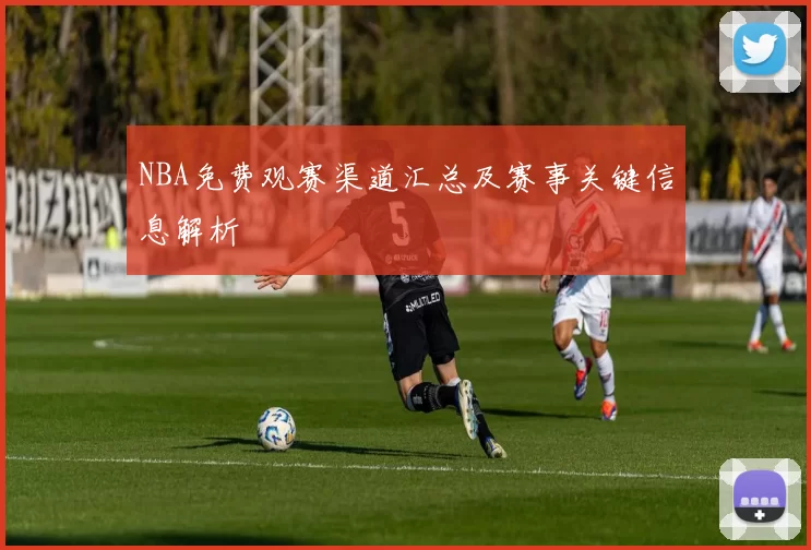 NBA免费观赛渠道汇总及赛事关键信息解析