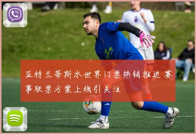 亚特兰蒂斯水世界门票热销推进 赛事联票方案上线引关注