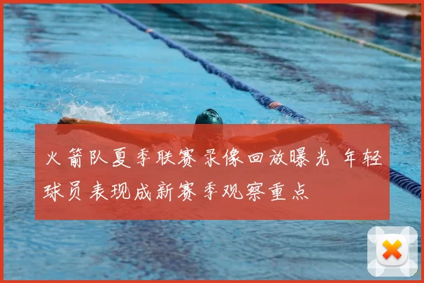 火箭队夏季联赛录像回放曝光 年轻球员表现成新赛季观察重点