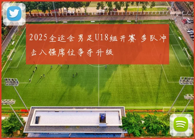 2025全运会男足U18组开赛 多队冲击八强席位争夺升级