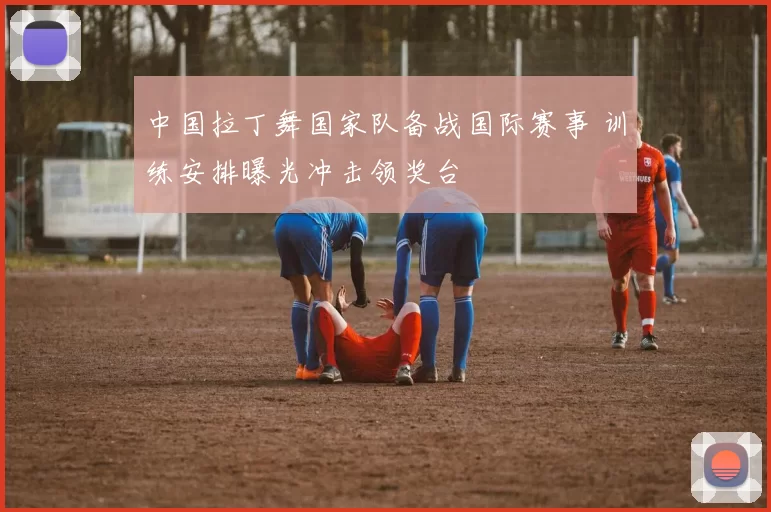 中国拉丁舞国家队备战国际赛事 训练安排曝光冲击领奖台