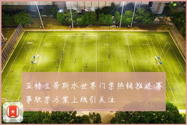 亚特兰蒂斯水世界门票热销推进 赛事联票方案上线引关注