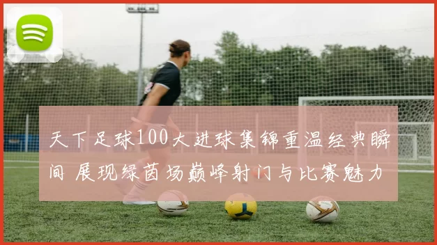 天下足球100大进球集锦重温经典瞬间 展现绿茵场巅峰射门与比赛魅力