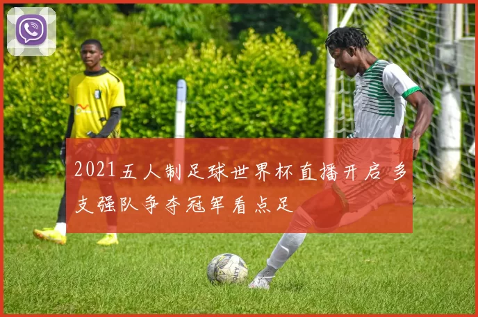 2021五人制足球世界杯直播开启 多支强队争夺冠军看点足