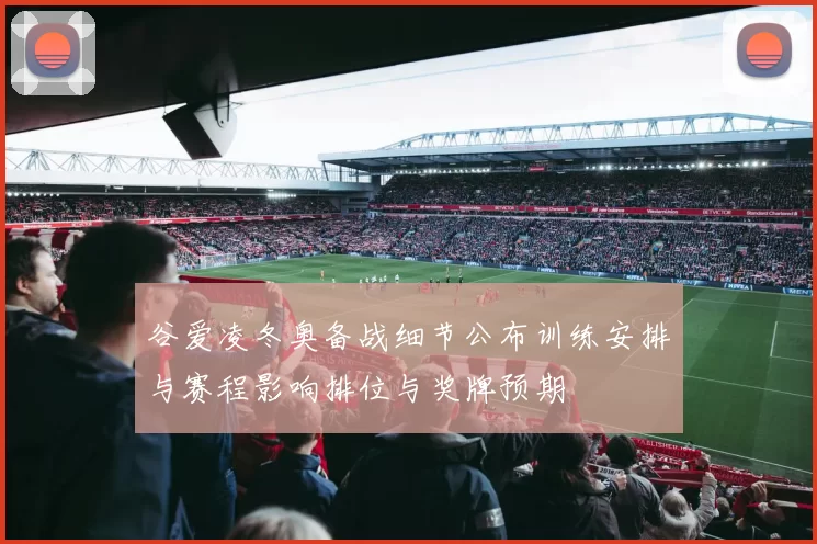 谷爱凌冬奥备战细节公布训练安排与赛程影响排位与奖牌预期