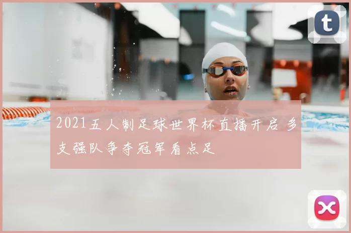 2021五人制足球世界杯直播开启 多支强队争夺冠军看点足