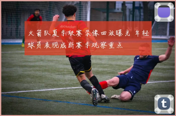 火箭队夏季联赛录像回放曝光 年轻球员表现成新赛季观察重点