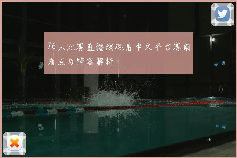 76人比赛直播线观看中文平台赛前看点与阵容解析