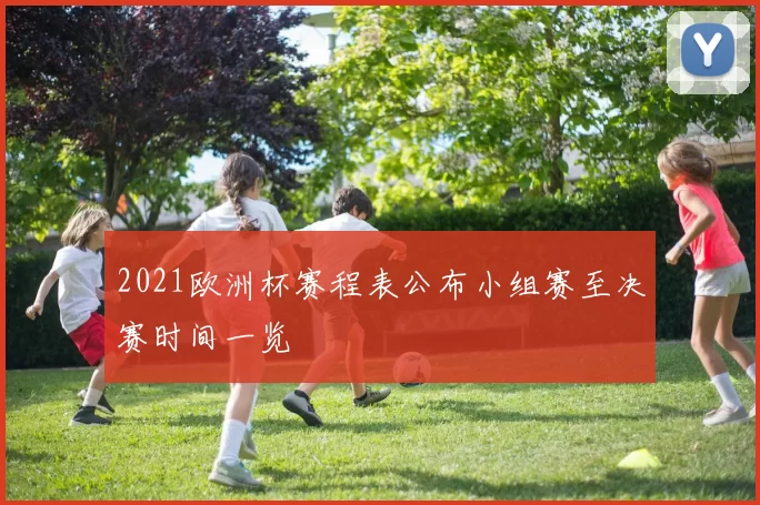 2021欧洲杯赛程表公布小组赛至决赛时间一览