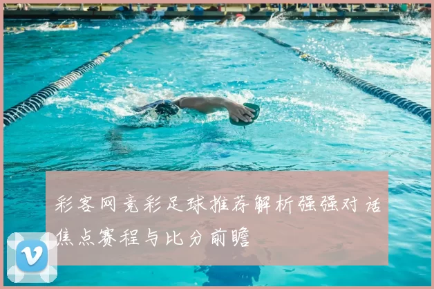 彩客网竞彩足球推荐解析强强对话焦点赛程与比分前瞻