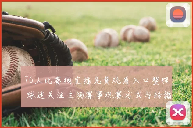 76人比赛线直播免费观看入口整理 球迷关注主场赛事观赛方式与转播安排